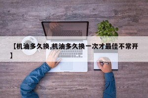【机油多久换,机油多久换一次才最佳不常开】