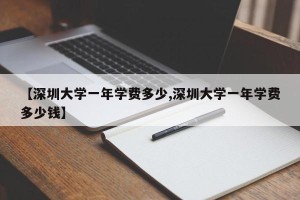 【深圳大学一年学费多少,深圳大学一年学费多少钱】