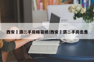 西安浐灞二手房精装修/西安浐灞二手房出售