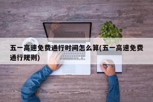 五一高速免费通行时间怎么算(五一高速免费通行规则)