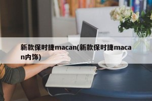 新款保时捷macan(新款保时捷macan内饰)