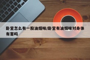 卧室怎么有一股油烟味/卧室有油烟味对身体有害吗