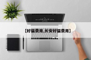 【好猫费用,长安好猫费用】