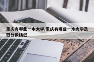 重庆有哪些一本大学/重庆有哪些一本大学录取分数线低