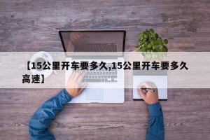 【15公里开车要多久,15公里开车要多久高速】