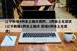 辽宁新增4例本土确诊病例、2例本土无症状(辽宁新增2例本土确诊 新增6例本土无症状)
