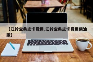 【江铃宝典皮卡费用,江铃宝典皮卡费用柴油版】