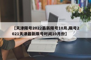 【天津限号2022最新限号10月,限号2021天津最新限号时间10月份】