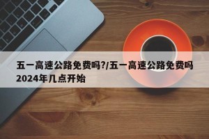 五一高速公路免费吗?/五一高速公路免费吗2024年几点开始