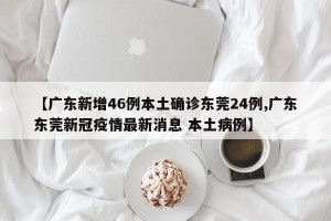 【广东新增46例本土确诊东莞24例,广东东莞新冠疫情最新消息 本土病例】