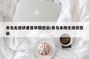 青岛无症状者属早期感染/青岛本地无症状感染
