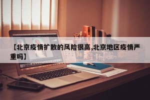 【北京疫情扩散的风险很高,北京地区疫情严重吗】