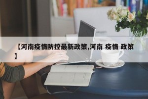 【河南疫情防控最新政策,河南 疫情 政策】