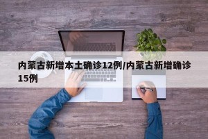 内蒙古新增本土确诊12例/内蒙古新增确诊15例