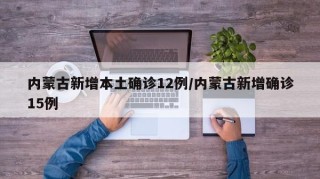 内蒙古新增本土确诊12例/内蒙古新增确诊15例