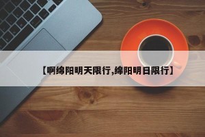 【啊绵阳明天限行,绵阳明日限行】