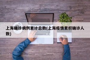 上海确诊病例累计总数(上海疫情累积确诊人数)