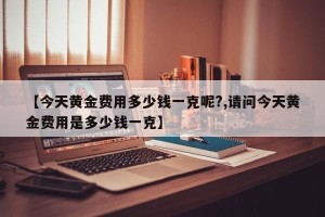 【今天黄金费用多少钱一克呢?,请问今天黄金费用是多少钱一克】