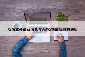 疫情放开最新消息今天/疫情最新放假通知