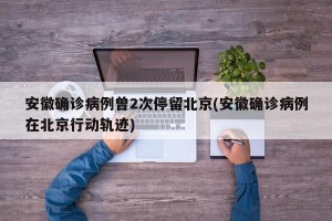 安徽确诊病例曾2次停留北京(安徽确诊病例在北京行动轨迹)