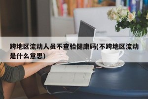 跨地区流动人员不查验健康码(不跨地区流动是什么意思)