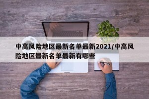 中高风险地区最新名单最新2021/中高风险地区最新名单最新有哪些