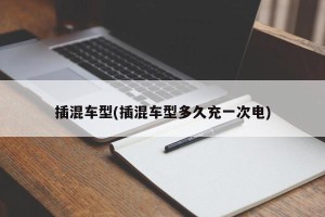 插混车型(插混车型多久充一次电)