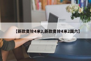 【新款奥铃4米2,新款奥铃4米2国六】