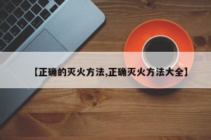 【正确的灭火方法,正确灭火方法大全】