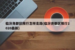临汾尧都区限行怎样走路(临汾尧都区限行2020最新)