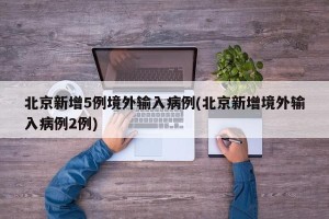 北京新增5例境外输入病例(北京新增境外输入病例2例)