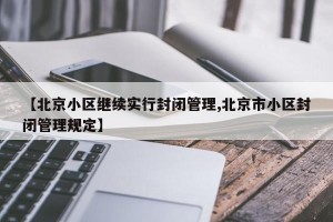 【北京小区继续实行封闭管理,北京市小区封闭管理规定】