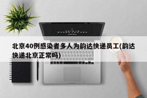 北京40例感染者多人为韵达快递员工(韵达快递北京正常吗)