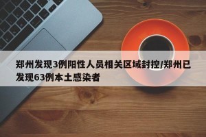 郑州发现3例阳性人员相关区域封控/郑州已发现63例本土感染者