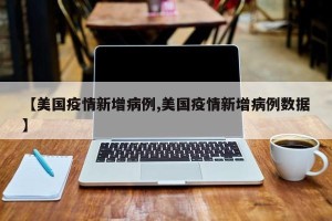 【美国疫情新增病例,美国疫情新增病例数据】