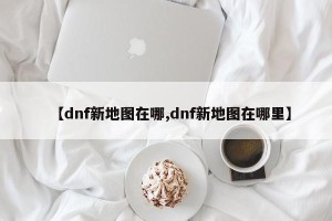 【dnf新地图在哪,dnf新地图在哪里】