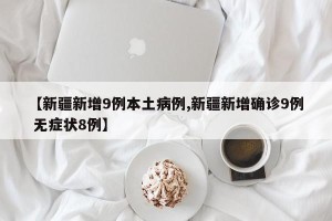 【新疆新增9例本土病例,新疆新增确诊9例 无症状8例】