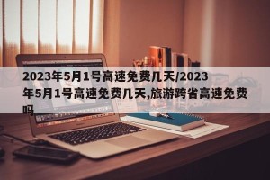 2023年5月1号高速免费几天/2023年5月1号高速免费几天,旅游跨省高速免费吗