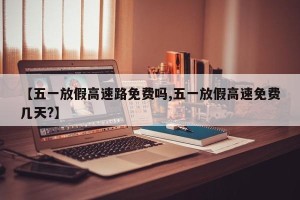 【五一放假高速路免费吗,五一放假高速免费几天?】