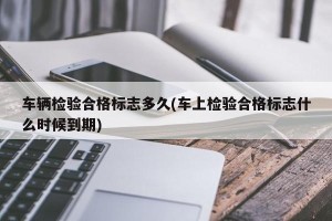 车辆检验合格标志多久(车上检验合格标志什么时候到期)