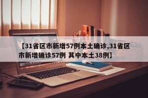 【31省区市新增57例本土确诊,31省区市新增确诊57例 其中本土38例】