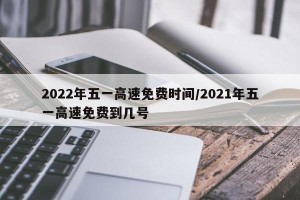 2022年五一高速免费时间/2021年五一高速免费到几号