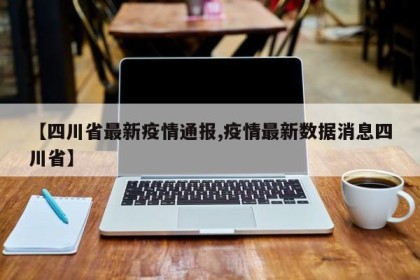 【四川省最新疫情通报,疫情最新数据消息四川省】