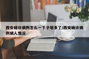 西安确诊病例怎么一下子增多了/西安确诊病例病人情况