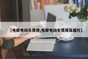 【电摩电动车费用,电摩电动车费用及图片】
