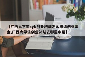 【广西大学生syb创业培训怎么申请创业资金,广西大学生创业补贴去哪里申请】