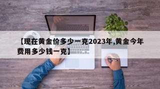 【现在黄金价多少一克2023年,黄金今年费用多少钱一克】
