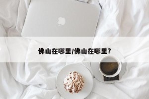 佛山在哪里/佛山在哪里?
