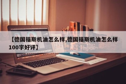 【德国福斯机油怎么样,德国福斯机油怎么样100字好评】