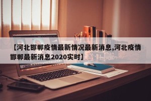 【河北邯郸疫情最新情况最新消息,河北疫情邯郸最新消息2020实时】